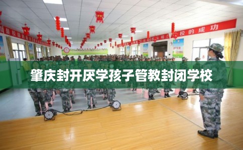 肇庆封开厌学孩子管教封闭学校