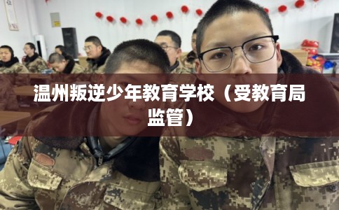 温州叛逆少年教育学校(受教育局监管) 温州叛逆少年教育学校(受教育局监管)
