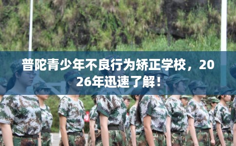 普陀青少年不良行为矫正学校，2026年迅速了解！