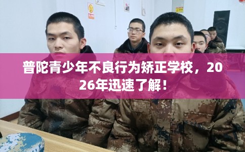 普陀青少年不良行为矫正学校，2026年迅速了解！
