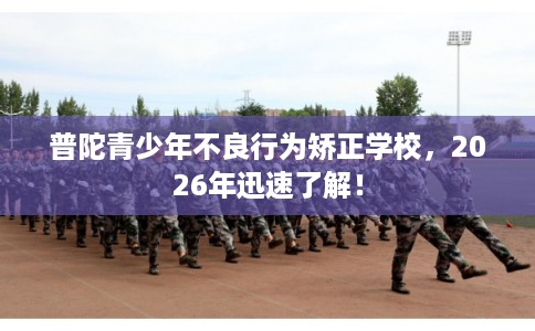 普陀青少年不良行为矫正学校，2026年迅速了解！