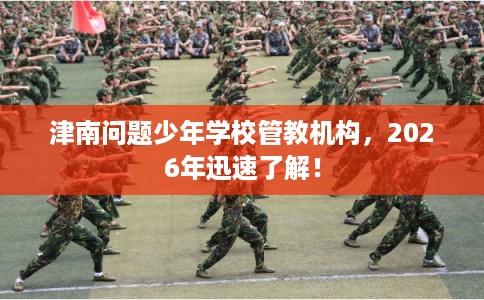 津南问题少年学校管教机构,2026年迅速了解! 津南问题少年学校管教机构,2026年迅速了解!