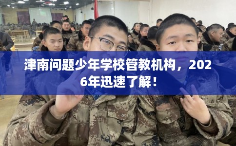 津南问题少年学校管教机构,2026年迅速了解! 津南问题少年学校管教机构,2026年迅速了解!