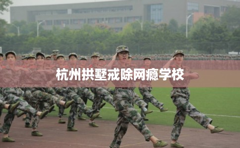 杭州拱墅戒除网瘾学校