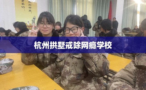 杭州拱墅戒除网瘾学校