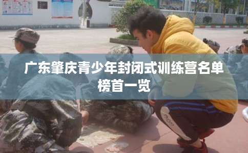 广东肇庆青少年封闭式训练营名单榜首一览