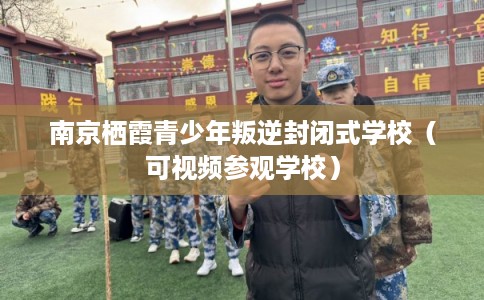 南京栖霞青少年叛逆封闭式学校（可视频参观学校）