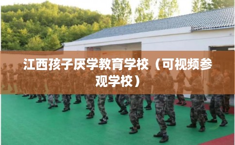 江西孩子厌学教育学校（可视频参观学校）