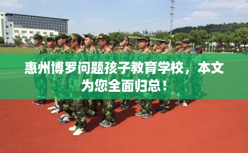惠州博罗问题孩子教育学校，本文为您全面归总！