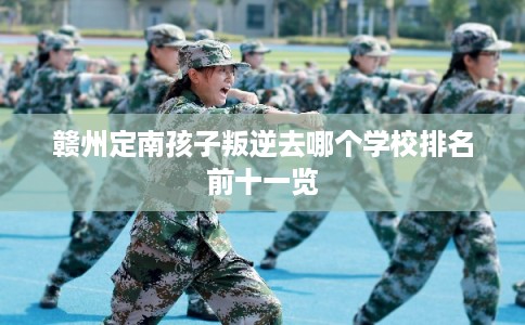 赣州定南孩子叛逆去哪个学校排名前十一览
