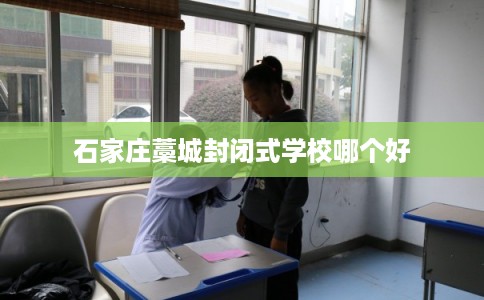 石家庄藁城封闭式学校哪个好 石家庄藁城封闭式学校哪个好