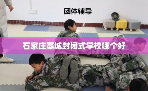 石家庄藁城封闭式学校哪个好