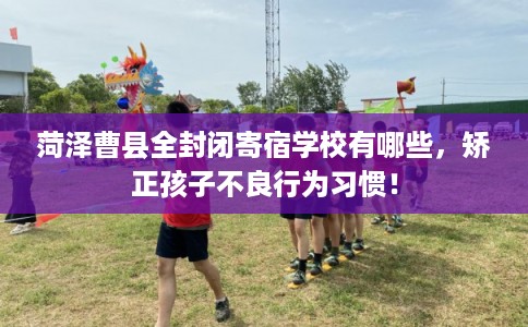 菏泽曹县全封闭寄宿学校有哪些,矫正孩子不良行为习惯! 菏泽曹县全封闭寄宿学校有哪些,矫正孩子不良行为习惯!