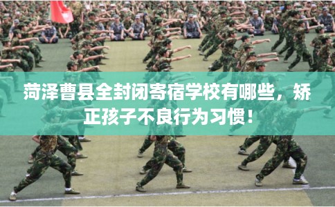 菏泽曹县全封闭寄宿学校有哪些,矫正孩子不良行为习惯! 菏泽曹县全封闭寄宿学校有哪些,矫正孩子不良行为习惯!