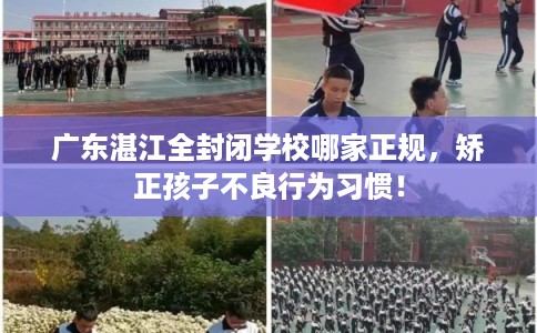 广东湛江全封闭学校哪家正规,矫正孩子不良行为习惯! 广东湛江全封闭学校哪家正规,矫正孩子不良行为习惯!