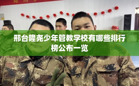 邢台隆尧少年管教学校有哪些排行榜公布一览