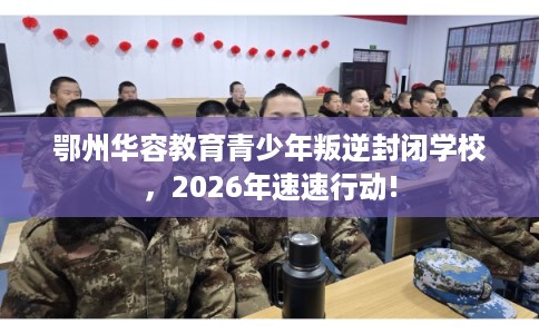 鄂州华容教育青少年叛逆封闭学校，2026年速速行动!