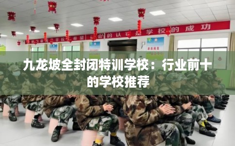 九龙坡全封闭特训学校:行业前十的学校推荐 九龙坡全封闭特训学校:行业前十的学校推荐