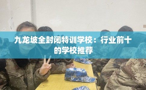 九龙坡全封闭特训学校：行业前十的学校推荐