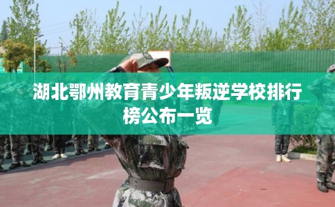 湖北鄂州教育青少年叛逆学校排行榜公布一览 湖北鄂州教育青少年叛逆学校排行榜公布一览