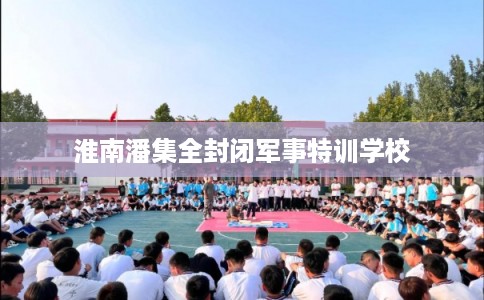 淮南潘集全封闭军事特训学校