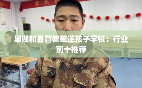 巢湖和县管教叛逆孩子学校：行业前十推荐