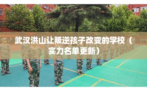 武汉洪山让叛逆孩子改变的学校（实力名单更新）
