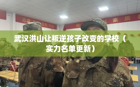 武汉洪山让叛逆孩子改变的学校（实力名单更新）