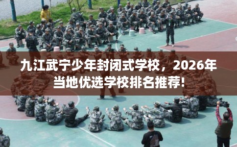 九江武宁少年封闭式学校，2026年当地优选学校排名推荐!