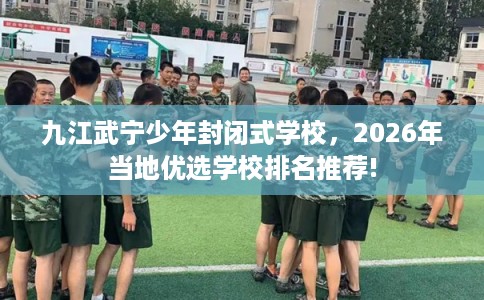 九江武宁少年封闭式学校，2026年当地优选学校排名推荐!
