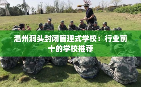 温州洞头封闭管理式学校：行业前十的学校推荐