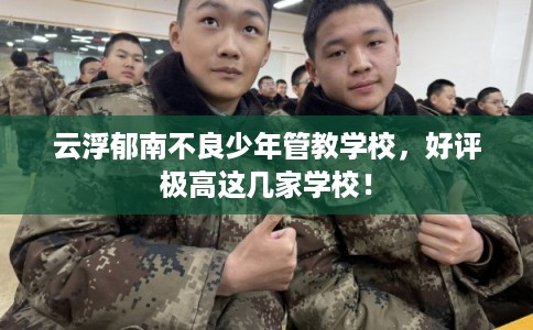 云浮郁南不良少年管教学校，好评极高这几家学校！