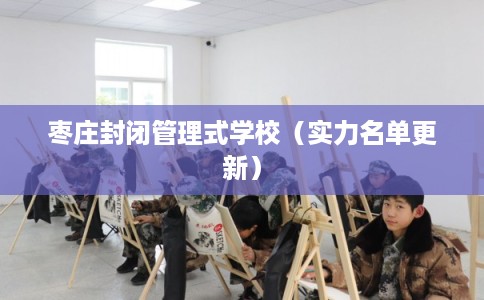 枣庄封闭管理式学校(实力名单更新) 枣庄封闭管理式学校(实力名单更新)