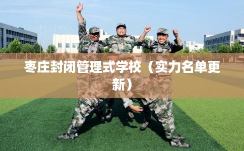 枣庄封闭管理式学校(实力名单更新) 枣庄封闭管理式学校(实力名单更新)