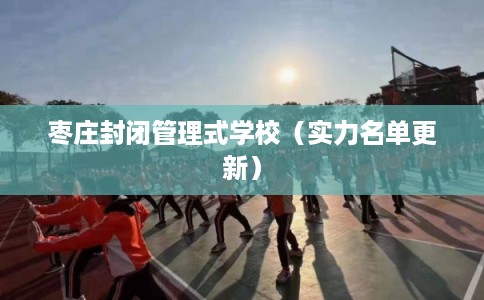 枣庄封闭管理式学校（实力名单更新）
