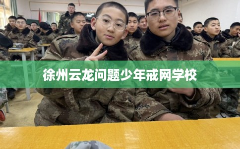 徐州云龙问题少年戒网学校