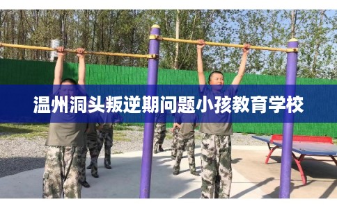 温州洞头叛逆期问题小孩教育学校