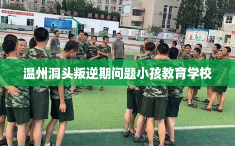 温州洞头叛逆期问题小孩教育学校