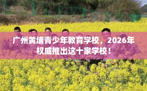 广州黄埔青少年教育学校,2026年权威推出这十家学校! 广州黄埔青少年教育学校,2026年权威推出这十家学校!
