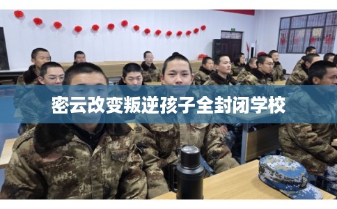 密云改变叛逆孩子全封闭学校