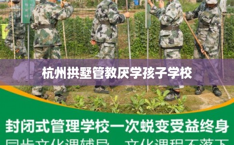 杭州拱墅管教厌学孩子学校