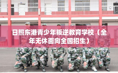 日照东港青少年叛逆教育学校(全年无休面向全国招生) 日照东港青少年叛逆教育学校(全年无休面向全国招生)
