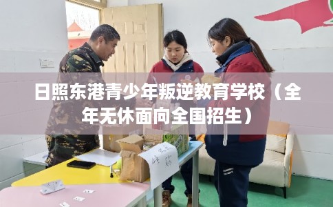 日照东港青少年叛逆教育学校(全年无休面向全国招生) 日照东港青少年叛逆教育学校(全年无休面向全国招生)