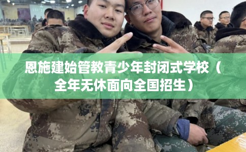 恩施建始管教青少年封闭式学校(全年无休面向全国招生) 恩施建始管教青少年封闭式学校(全年无休面向全国招生)