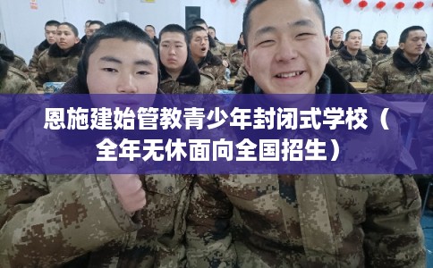 恩施建始管教青少年封闭式学校(全年无休面向全国招生) 恩施建始管教青少年封闭式学校(全年无休面向全国招生)