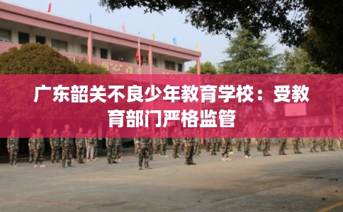 广东韶关不良少年教育学校:受教育部门严格监管 广东韶关不良少年教育学校:受教育部门严格监管