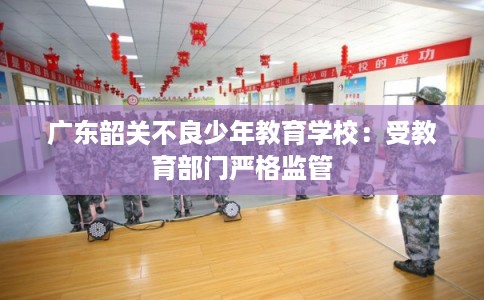广东韶关不良少年教育学校:受教育部门严格监管 广东韶关不良少年教育学校:受教育部门严格监管