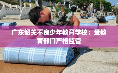 广东韶关不良少年教育学校：受教育部门严格监管