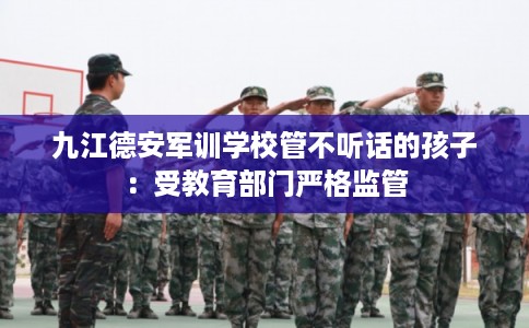 九江德安军训学校管不听话的孩子：受教育部门严格监管
