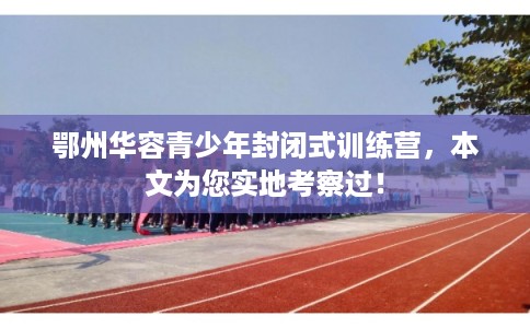 鄂州华容青少年封闭式训练营,本文为您实地考察过! 鄂州华容青少年封闭式训练营,本文为您实地考察过!